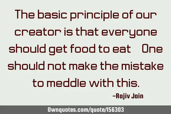 The basic principle of our creator is that everyone should get food to eat, One should not make the