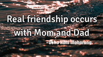 Real friendship occurs with Mom and Dad