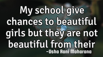 My school give chances to beautiful girls but they are not beautiful from their heart.