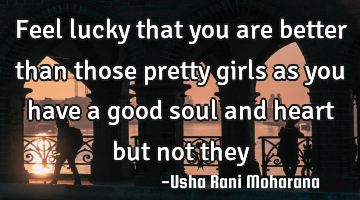 Feel lucky that you are better than those pretty girls as you have a good soul and heart but not