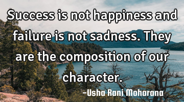 Success is not happiness and failure is not sadness. They are the composition of our character.