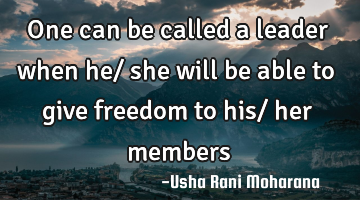 One can be called a leader when he/ she will be able to give freedom to his/ her members
