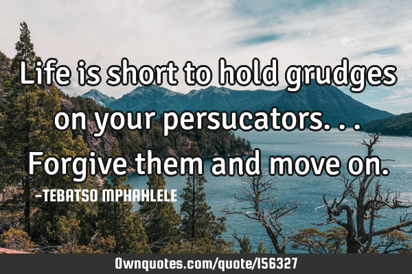 Life is short to hold grudges on your persucators...forgive them and move