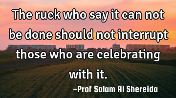 The ruck who say it can not be done should not interrupt those who are celebrating with it.