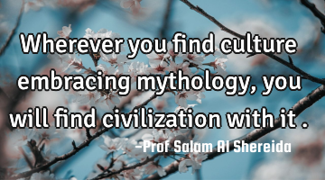 Wherever you find culture embracing mythology, you will find civilization with it .