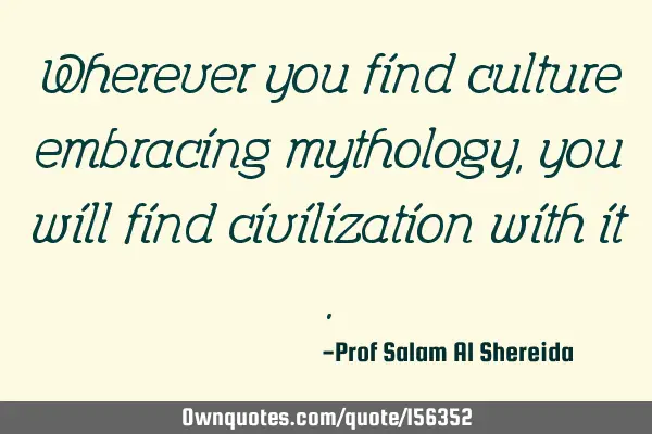 Wherever you find culture embracing mythology, you will find civilization with it