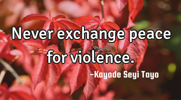 Never exchange peace for violence.