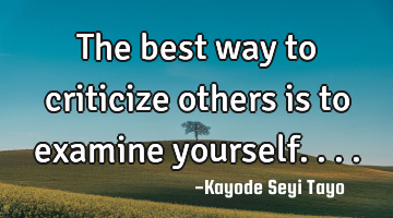 The best way to criticize others is to examine yourself....