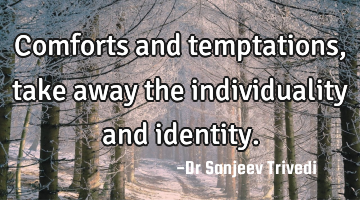 Comforts and temptations,take away the individuality and identity.