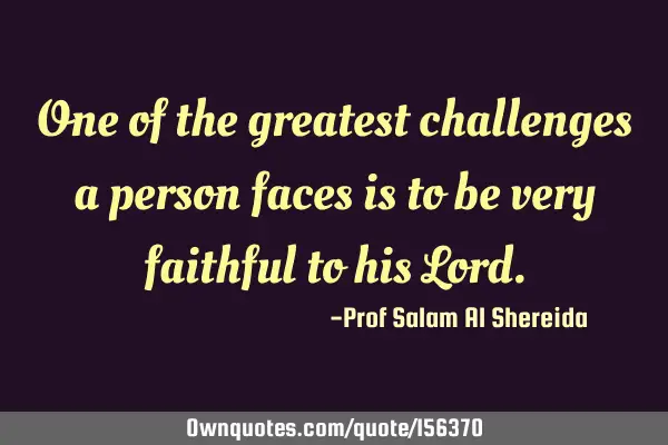 One of the greatest challenges a person faces is to be very faithful to his L
