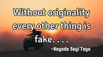 Without originality every other thing is fake....