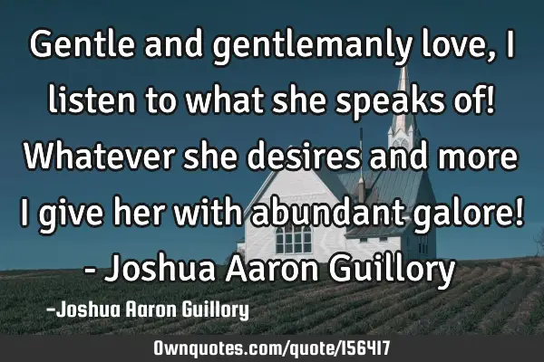 Gentle and gentlemanly love, I listen to what she speaks of! Whatever she desires and more I give