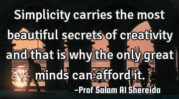 Simplicity carries the most beautiful secrets of creativity and that is why the only great minds