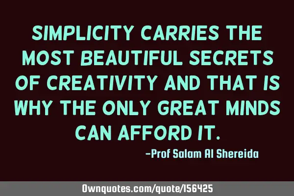 Simplicity carries the most beautiful secrets of creativity and that is why the only great minds