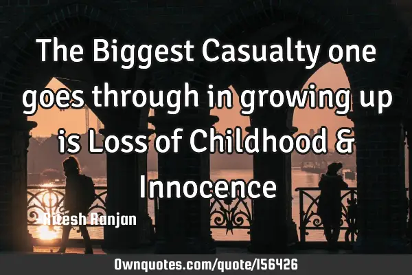 The Biggest Casualty one goes through in growing up is Loss of Childhood & I