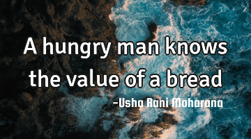 A hungry man knows the value of a bread