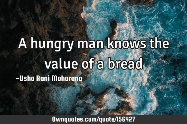 A hungry man knows the value of a