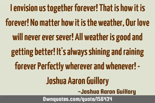 I envision us together forever! That is how it is forever! No matter how it is the weather, Our