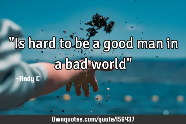 "Is hard to be a good man in a bad world"