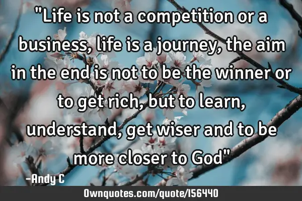 "Life is not a competition or a business, life is a journey, the aim in the end is not to be the