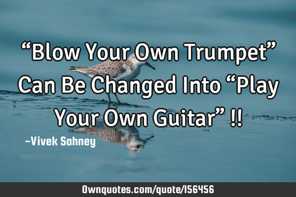 “Blow Your Own Trumpet”
Can Be Changed Into 
“Play Your Own Guitar” !!