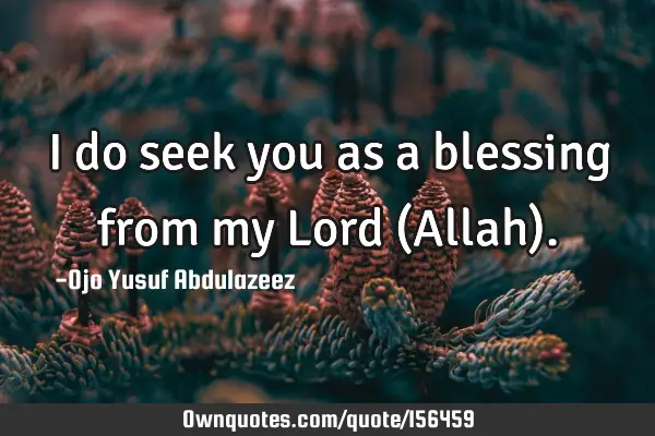 I do seek you as a blessing from my Lord (Allah)
