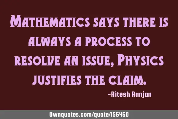 Mathematics says there is always a process to resolve an issue, Physics justifies the