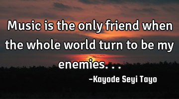Music is the only friend when the whole world turn to be my enemies...
