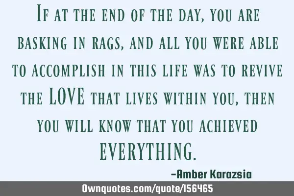 If at the end of the day, you are basking in rags, and all you were able to accomplish in this life