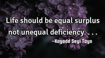 Life should be equal surplus not unequal deficiency....