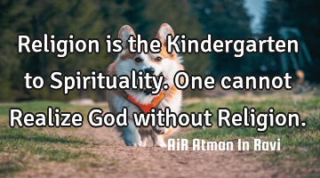 Religion is the Kindergarten to Spirituality. One cannot Realize God without Religion.