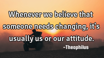 Whenever we believe that someone needs changing, it