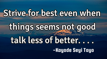 Strive for best even when things seems not good talk less of better....
