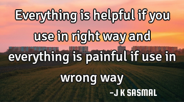 Everything is helpful if you use in right way and everything is painful if use in wrong way