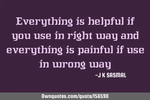 Everything is helpful if you use in right way and everything is painful if use in wrong