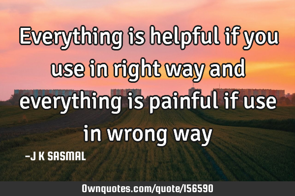 Everything is helpful if you use in right way and everything is painful if use in wrong