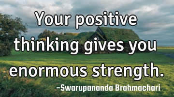 Your positive thinking gives you enormous strength.