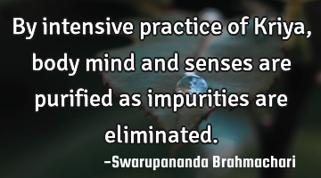 By intensive practice of Kriya, body mind and senses are purified as impurities are eliminated.