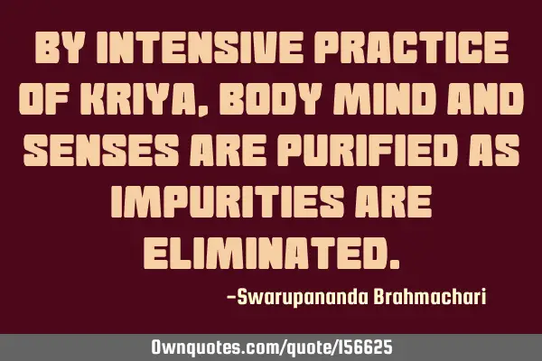 By intensive practice of Kriya, body mind and senses are purified as impurities are