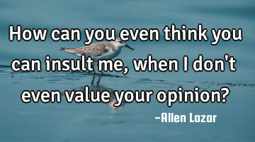 How can you even think you can insult me, when I don