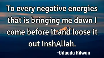 To every negative energies that is bringing me down I come before it and loose it out inshAllah.