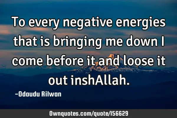To every negative energies that is bringing me down I come before it and loose it out inshA
