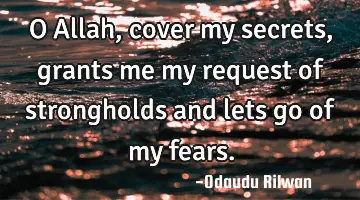O Allah, cover my secrets, grants me my request of strongholds and lets go of my fears.