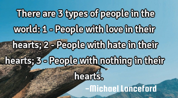 There are 3 types of people in the world:
1 - People with love in their hearts;
2 - People with