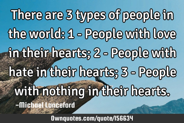 There are 3 types of people in the world:
1 - People with love in their hearts;
2 - People with