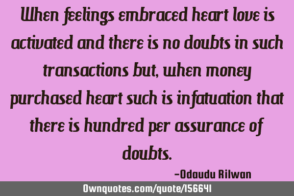 When feelings embraced heart love is activated and there is no doubts in such transactions but,