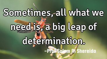 Sometimes, all what we need is , a big leap of determination.