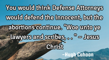 You would think Defense Attorneys would defend the innocent, but the abortions continue.
"Woe unto