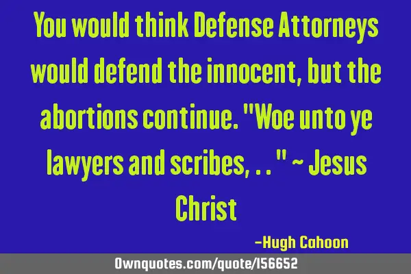 You would think Defense Attorneys would defend the innocent, but the abortions continue.
"Woe unto