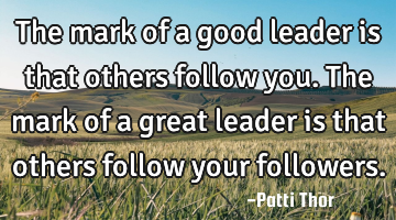 The mark of a good leader is that others follow you. The mark of a great leader is that others